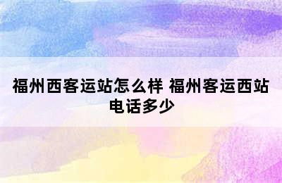 福州西客运站怎么样 福州客运西站电话多少